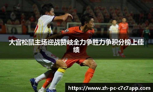 大宫松鼠主场迎战赞岐全力争胜力争积分榜上佳绩